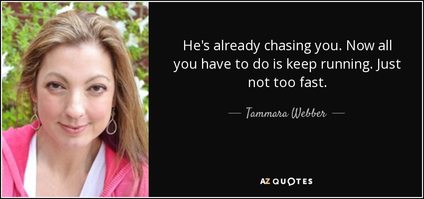 He's already chasing you. Now all you have to do is keep running. Just not too fast. - Tammara Webber