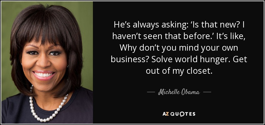 He’s always asking: ‘Is that new? I haven’t seen that before.’ It’s like, Why don’t you mind your own business? Solve world hunger. Get out of my closet. - Michelle Obama