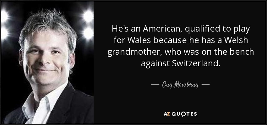 He's an American, qualified to play for Wales because he has a Welsh grandmother, who was on the bench against Switzerland. - Guy Mowbray