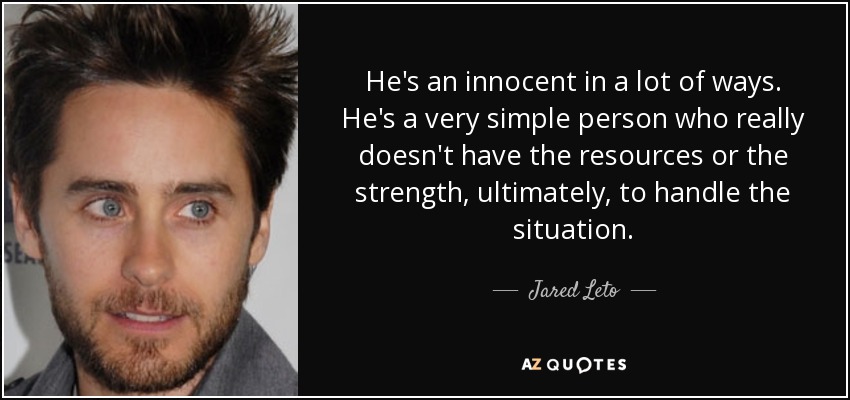 He's an innocent in a lot of ways. He's a very simple person who really doesn't have the resources or the strength, ultimately, to handle the situation. - Jared Leto