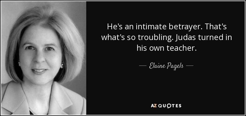 He's an intimate betrayer. That's what's so troubling. Judas turned in his own teacher. - Elaine Pagels