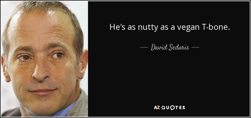 He's as nutty as a vegan T-bone. - David Sedaris