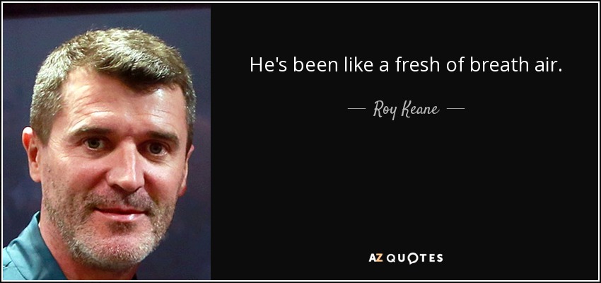 He's been like a fresh of breath air. - Roy Keane