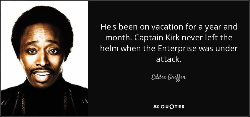 He's been on vacation for a year and month. Captain Kirk never left the helm when the Enterprise was under attack. - Eddie Griffin