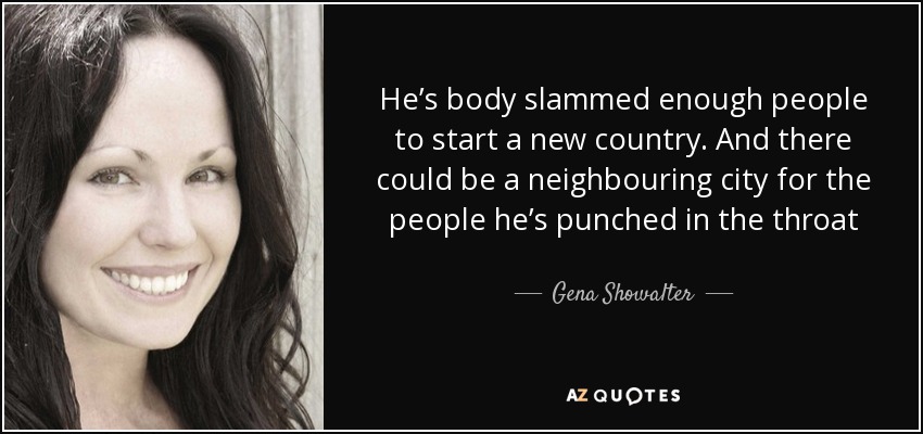 He’s body slammed enough people to start a new country. And there could be a neighbouring city for the people he’s punched in the throat - Gena Showalter
