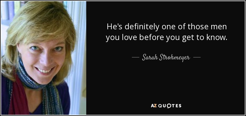 He's definitely one of those men you love before you get to know. - Sarah Strohmeyer