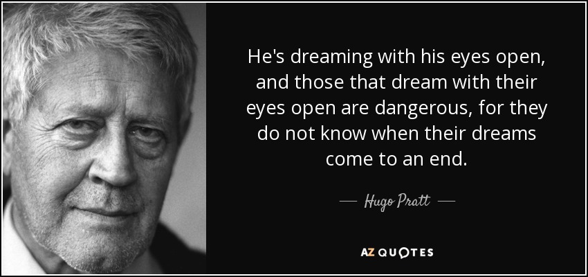 He's dreaming with his eyes open, and those that dream with their eyes open are dangerous, for they do not know when their dreams come to an end. - Hugo Pratt