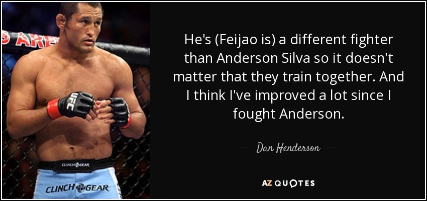 He's (Feijao is) a different fighter than Anderson Silva so it doesn't matter that they train together. And I think I've improved a lot since I fought Anderson. - Dan Henderson