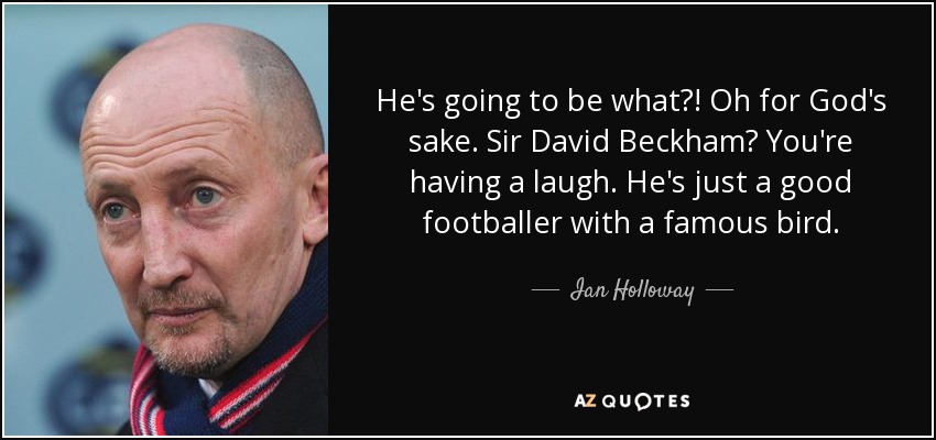 He's going to be what?! Oh for God's sake. Sir David Beckham? You're having a laugh. He's just a good footballer with a famous bird. - Ian Holloway