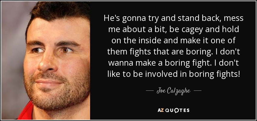 He's gonna try and stand back, mess me about a bit, be cagey and hold on the inside and make it one of them fights that are boring. I don't wanna make a boring fight. I don't like to be involved in boring fights! - Joe Calzaghe