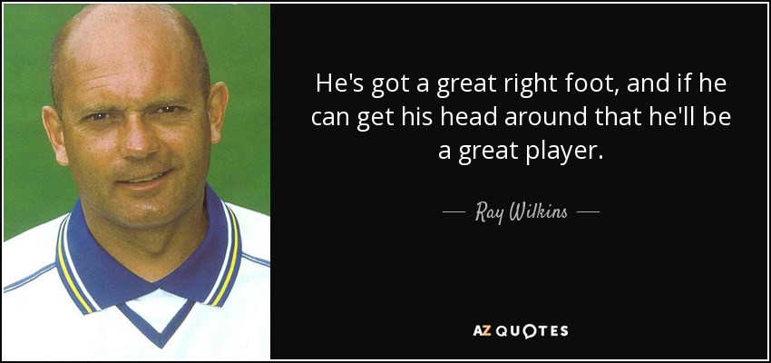 He's got a great right foot, and if he can get his head around that he'll be a great player. - Ray Wilkins