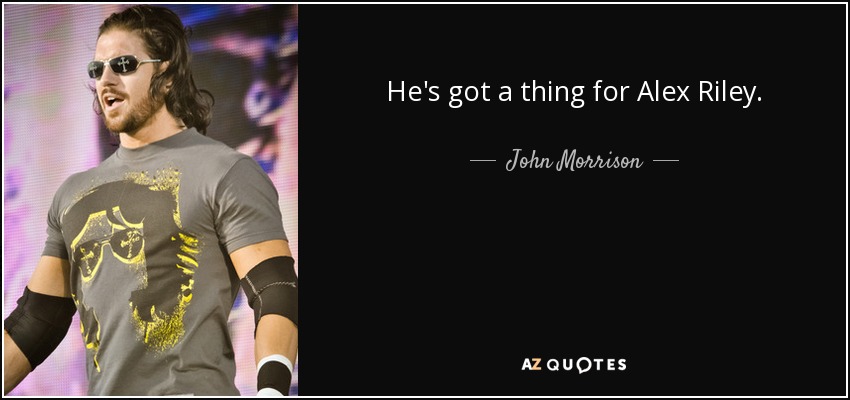 He's got a thing for Alex Riley. - John Morrison