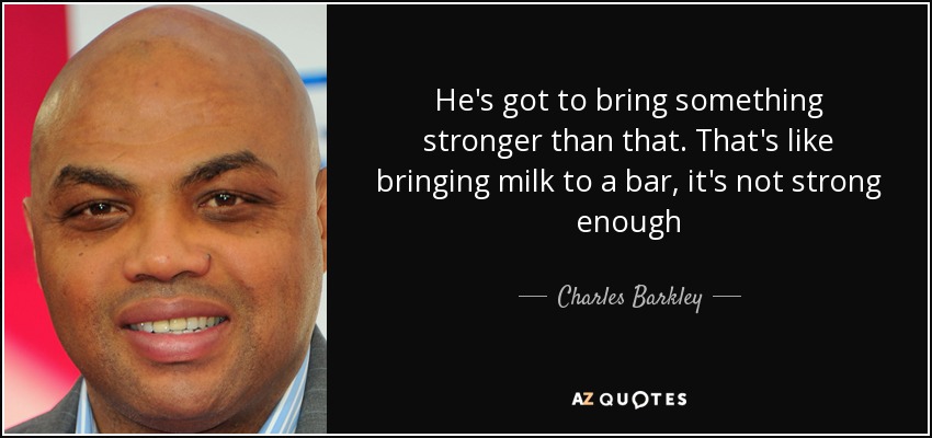 He's got to bring something stronger than that. That's like bringing milk to a bar, it's not strong enough - Charles Barkley