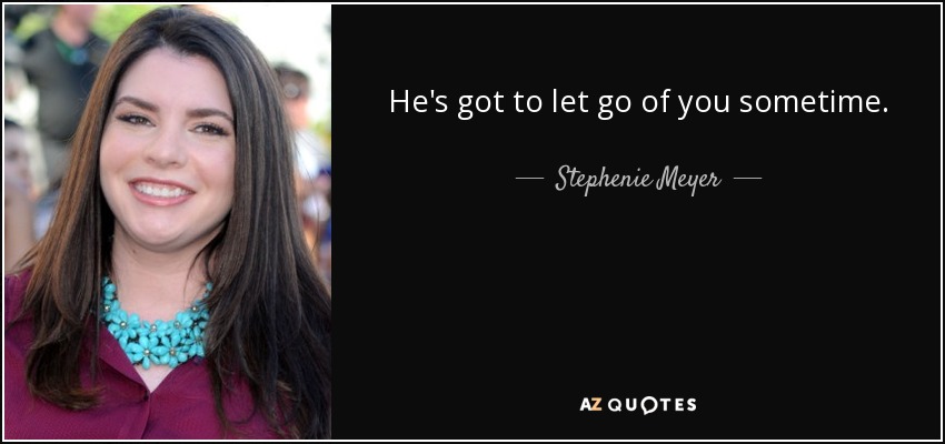 He's got to let go of you sometime. - Stephenie Meyer