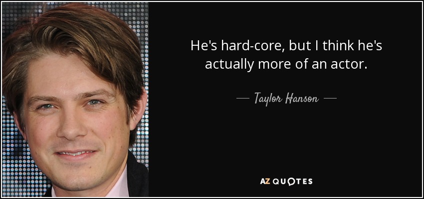 He's hard-core, but I think he's actually more of an actor. - Taylor Hanson