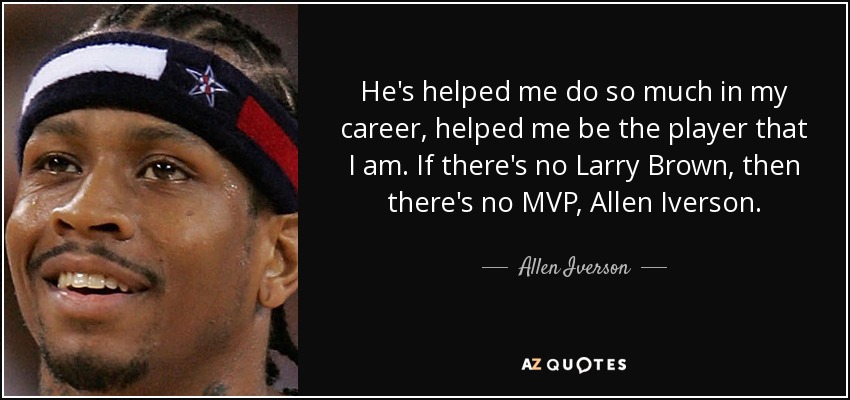 He's helped me do so much in my career, helped me be the player that I am. If there's no Larry Brown, then there's no MVP, Allen Iverson. - Allen Iverson