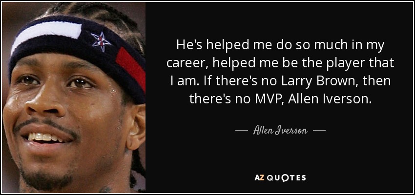 He's helped me do so much in my career, helped me be the player that I am. If there's no Larry Brown, then there's no MVP, Allen Iverson. - Allen Iverson