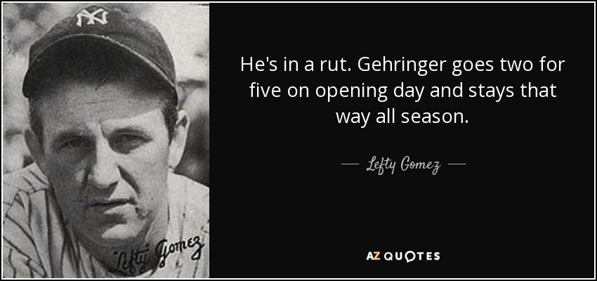 He's in a rut. Gehringer goes two for five on opening day and stays that way all season. - Lefty Gomez