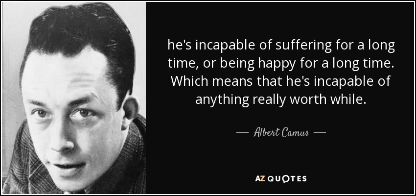 he's incapable of suffering for a long time, or being happy for a long time. Which means that he's incapable of anything really worth while. - Albert Camus