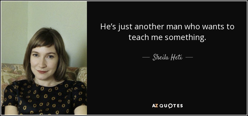 He’s just another man who wants to teach me something. - Sheila Heti