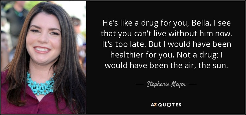 He's like a drug for you, Bella. I see that you can't live without him now. It's too late. But I would have been healthier for you. Not a drug; I would have been the air, the sun. - Stephenie Meyer