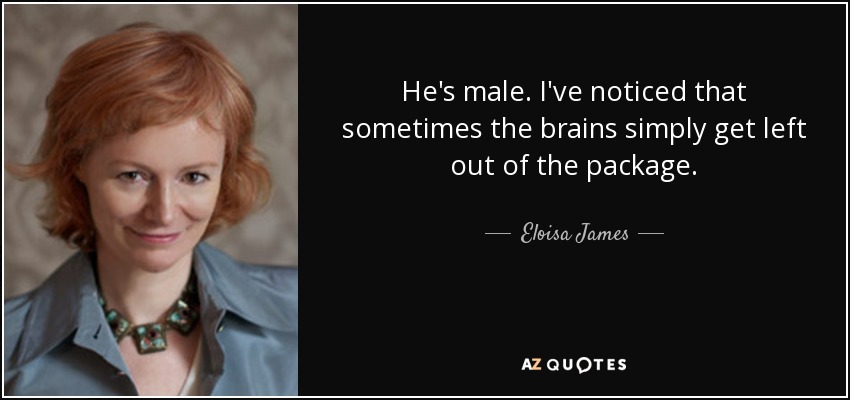 He's male. I've noticed that sometimes the brains simply get left out of the package. - Eloisa James
