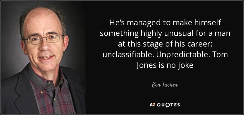 He's managed to make himself something highly unusual for a man at this stage of his career: unclassifiable. Unpredictable. Tom Jones is no joke - Ken Tucker