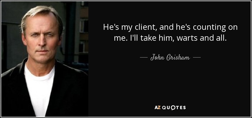 He's my client, and he's counting on me. I'll take him, warts and all. - John Grisham