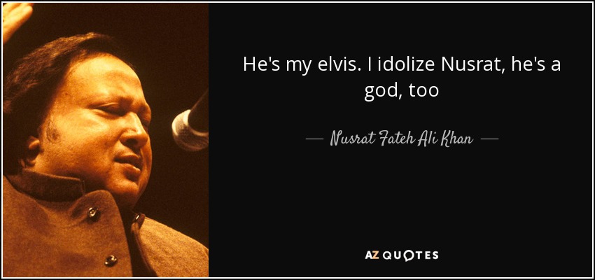 He's my elvis. I idolize Nusrat, he's a god, too - Nusrat Fateh Ali Khan