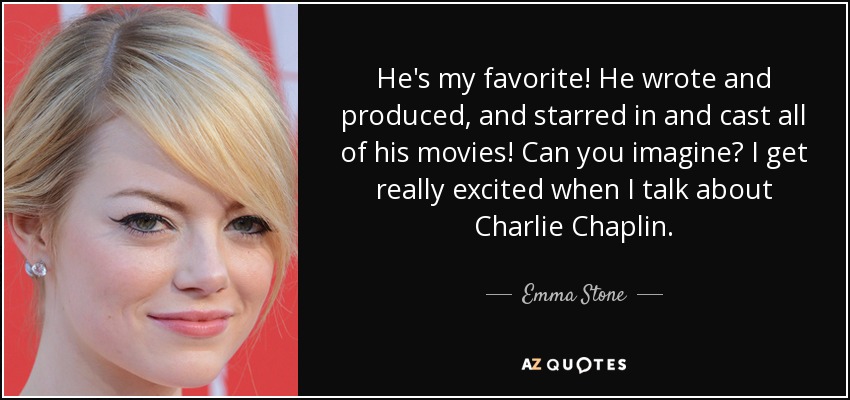 He's my favorite! He wrote and produced, and starred in and cast all of his movies! Can you imagine? I get really excited when I talk about Charlie Chaplin. - Emma Stone