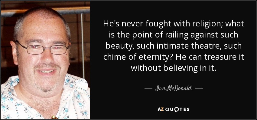He's never fought with religion; what is the point of railing against such beauty, such intimate theatre, such chime of eternity? He can treasure it without believing in it. - Ian McDonald