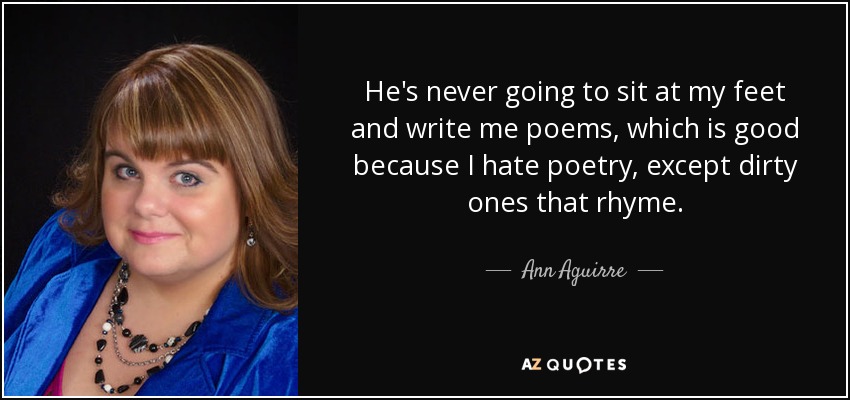 He's never going to sit at my feet and write me poems, which is good because I hate poetry, except dirty ones that rhyme. - Ann Aguirre