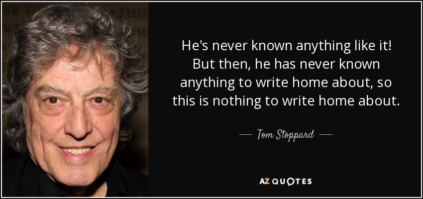 He's never known anything like it! But then, he has never known anything to write home about, so this is nothing to write home about. - Tom Stoppard