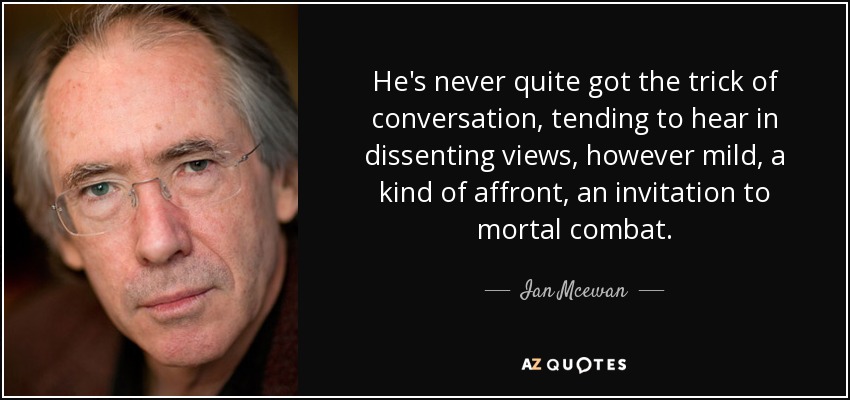 He's never quite got the trick of conversation, tending to hear in dissenting views, however mild, a kind of affront, an invitation to mortal combat. - Ian Mcewan