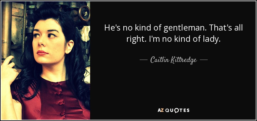 He's no kind of gentleman. That's all right. I'm no kind of lady. - Caitlin Kittredge