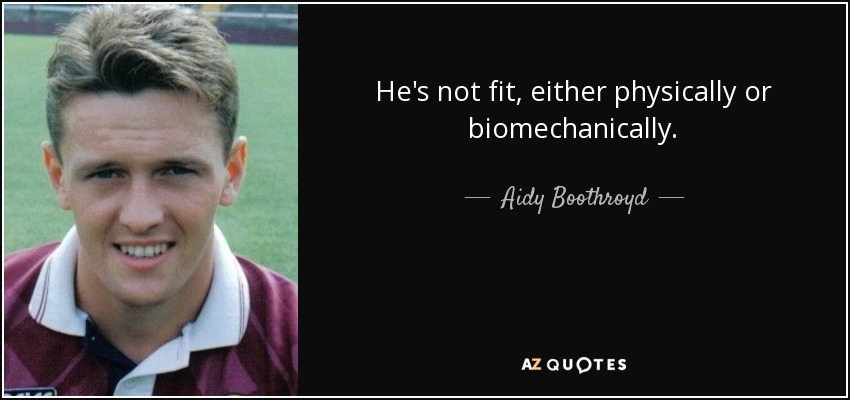 He's not fit, either physically or biomechanically. - Aidy Boothroyd