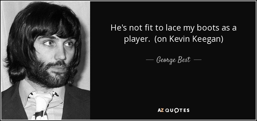 He's not fit to lace my boots as a player. (on Kevin Keegan) - George Best