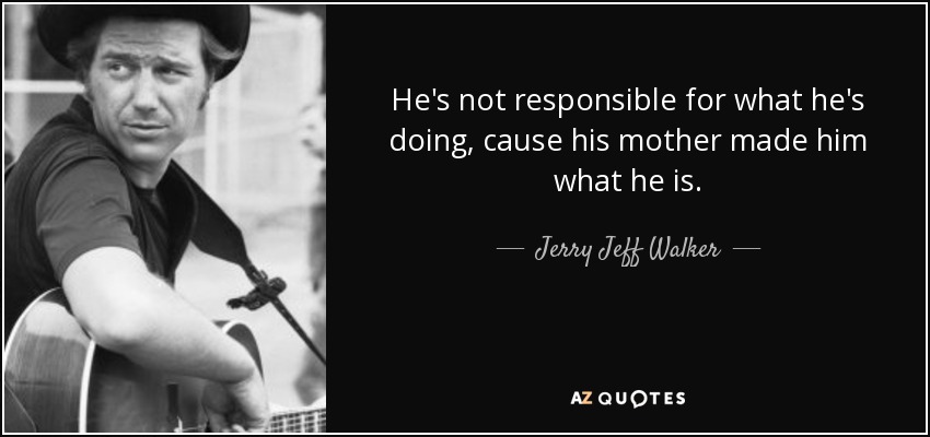 He's not responsible for what he's doing, cause his mother made him what he is. - Jerry Jeff Walker