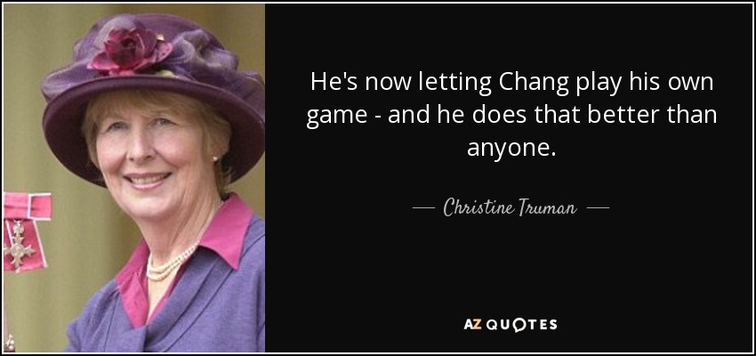 He's now letting Chang play his own game - and he does that better than anyone. - Christine Truman