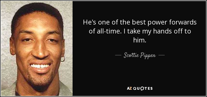He's one of the best power forwards of all-time. I take my hands off to him. - Scottie Pippen