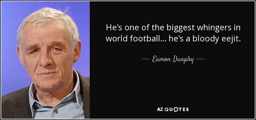He's one of the biggest whingers in world football... he's a bloody eejit. - Eamon Dunphy