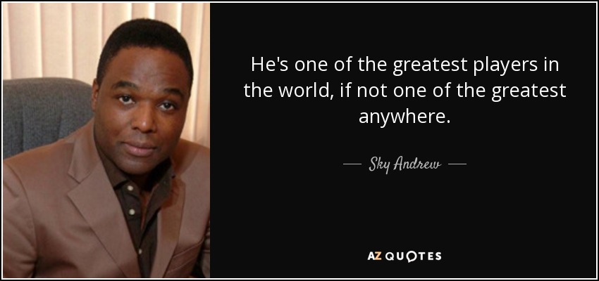 He's one of the greatest players in the world, if not one of the greatest anywhere. - Sky Andrew
