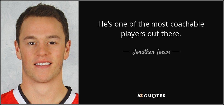 He's one of the most coachable players out there. - Jonathan Toews