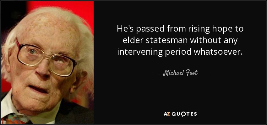 He's passed from rising hope to elder statesman without any intervening period whatsoever. - Michael Foot