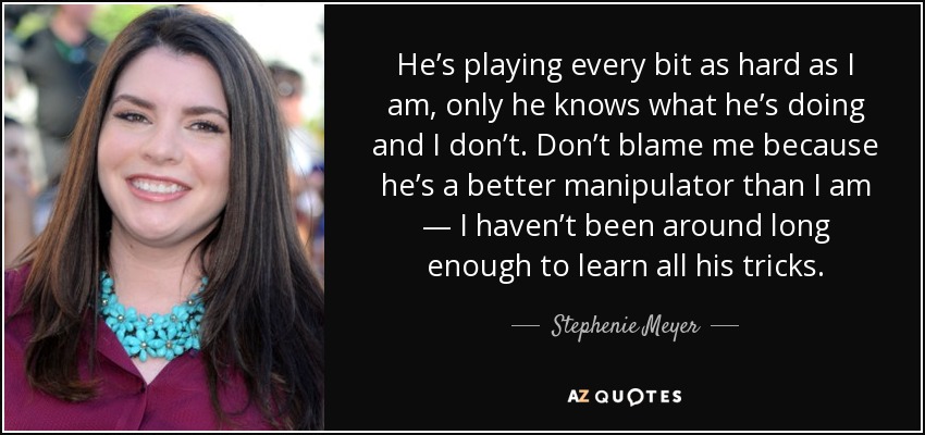 He’s playing every bit as hard as I am, only he knows what he’s doing and I don’t. Don’t blame me because he’s a better manipulator than I am — I haven’t been around long enough to learn all his tricks. - Stephenie Meyer