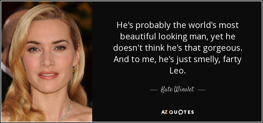 He's probably the world's most beautiful looking man, yet he doesn't think he's that gorgeous. And to me, he's just smelly, farty Leo. - Kate Winslet