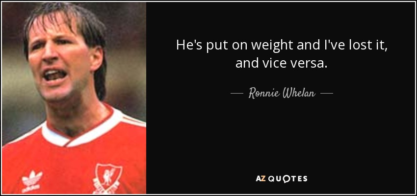 He's put on weight and I've lost it, and vice versa. - Ronnie Whelan