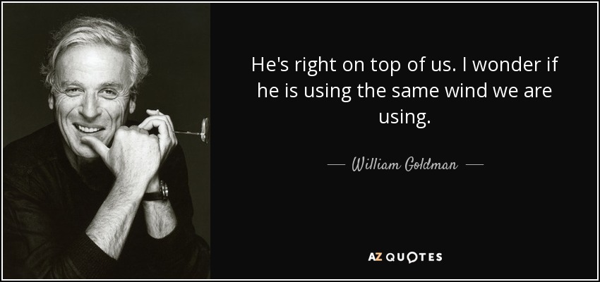 He's right on top of us. I wonder if he is using the same wind we are using. - William Goldman