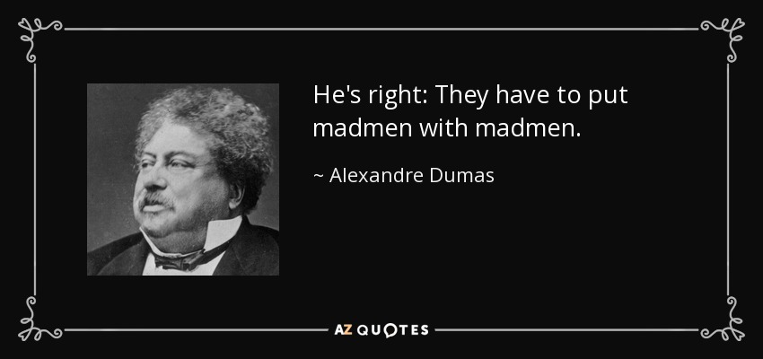 He's right: They have to put madmen with madmen. - Alexandre Dumas