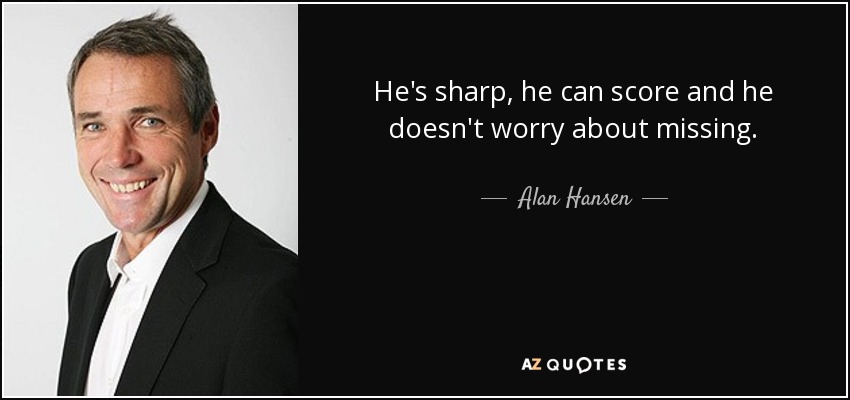 He's sharp, he can score and he doesn't worry about missing. - Alan Hansen